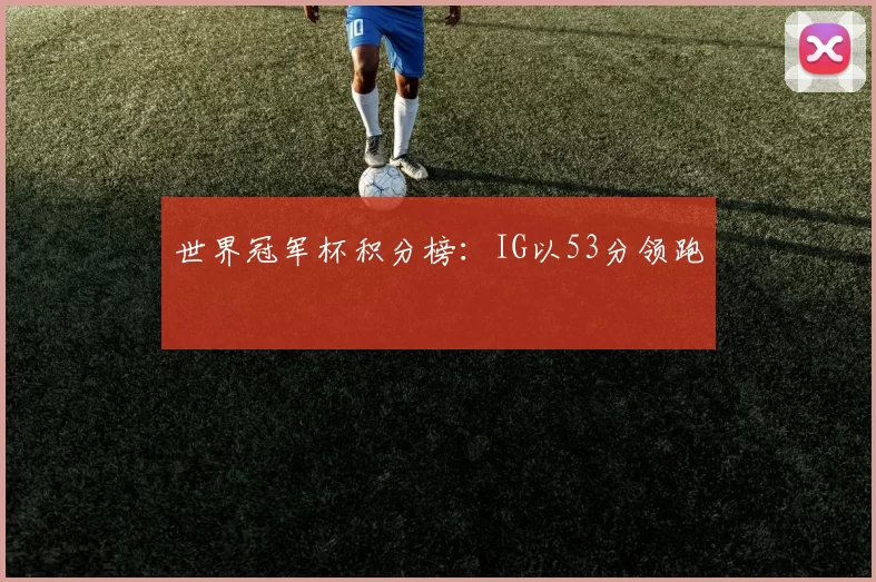 世界冠军杯积分榜：IG以53分领跑
